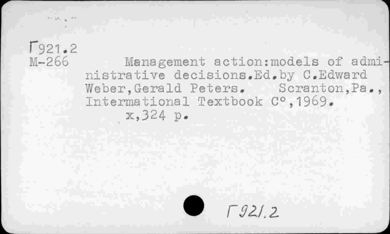 ﻿P921.2
M-266	Management action:models of admi
nistrative decisions.Ed.by C.Edward Weber,Gerald Peters. Scranton,Pa., Intermational Textbook C°,1969.
x,324 p.
/ ^2/, 2